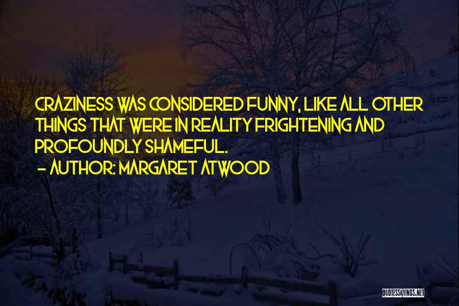 Margaret Atwood Quotes: Craziness Was Considered Funny, Like All Other Things That Were In Reality Frightening And Profoundly Shameful.