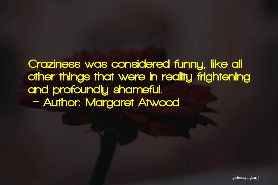 Margaret Atwood Quotes: Craziness Was Considered Funny, Like All Other Things That Were In Reality Frightening And Profoundly Shameful.