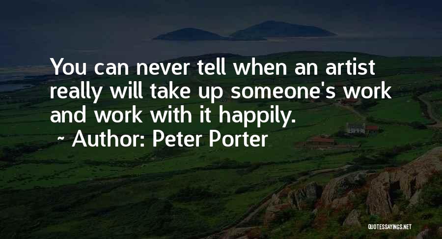 Peter Porter Quotes: You Can Never Tell When An Artist Really Will Take Up Someone's Work And Work With It Happily.