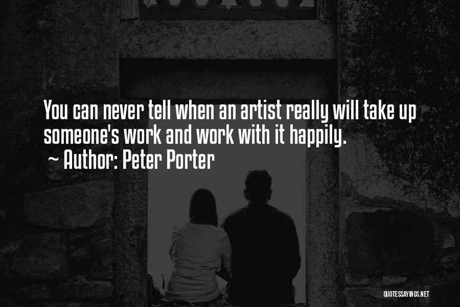 Peter Porter Quotes: You Can Never Tell When An Artist Really Will Take Up Someone's Work And Work With It Happily.