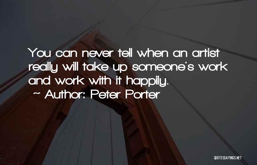 Peter Porter Quotes: You Can Never Tell When An Artist Really Will Take Up Someone's Work And Work With It Happily.