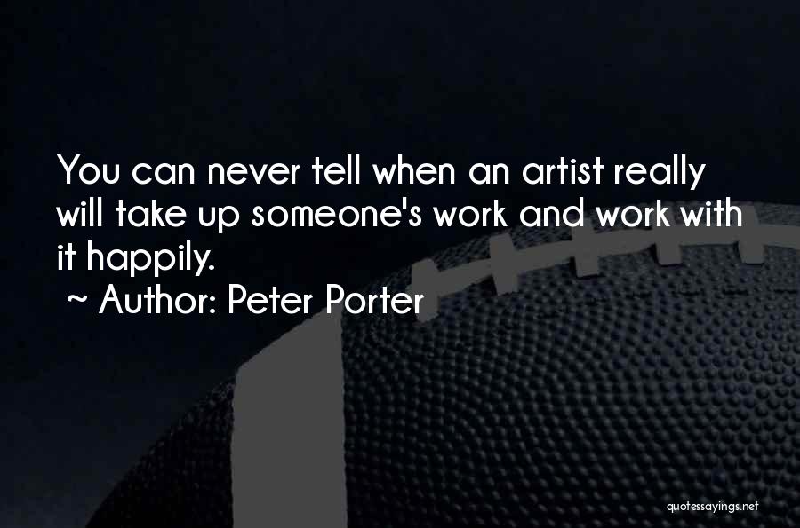 Peter Porter Quotes: You Can Never Tell When An Artist Really Will Take Up Someone's Work And Work With It Happily.