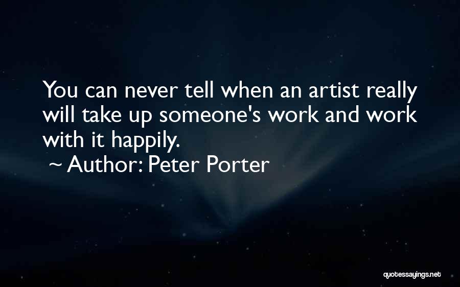 Peter Porter Quotes: You Can Never Tell When An Artist Really Will Take Up Someone's Work And Work With It Happily.
