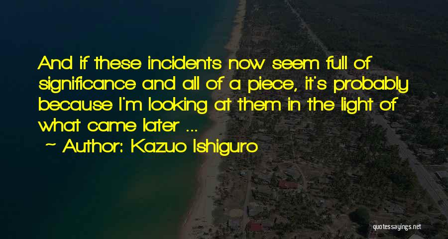 Kazuo Ishiguro Quotes: And If These Incidents Now Seem Full Of Significance And All Of A Piece, It's Probably Because I'm Looking At