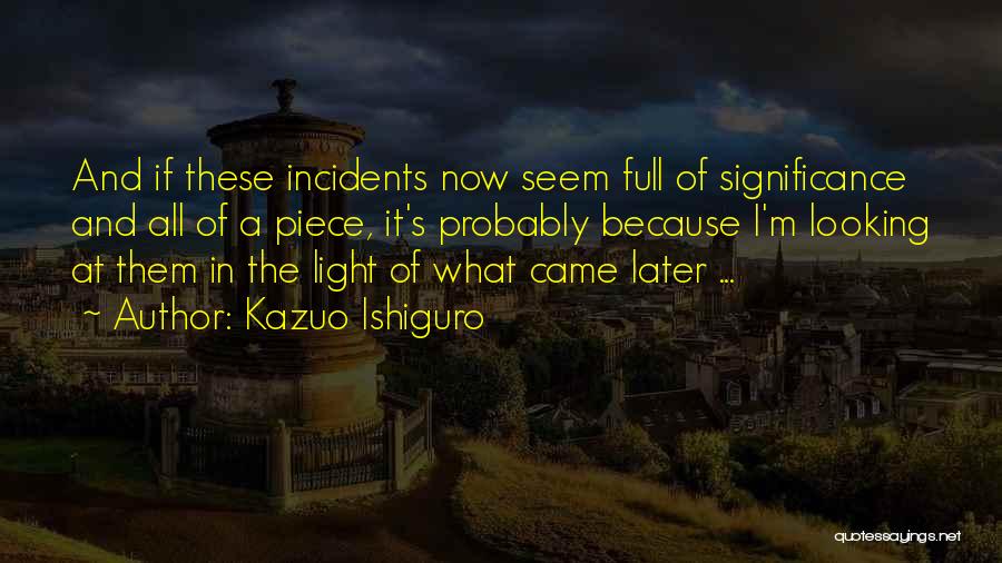 Kazuo Ishiguro Quotes: And If These Incidents Now Seem Full Of Significance And All Of A Piece, It's Probably Because I'm Looking At