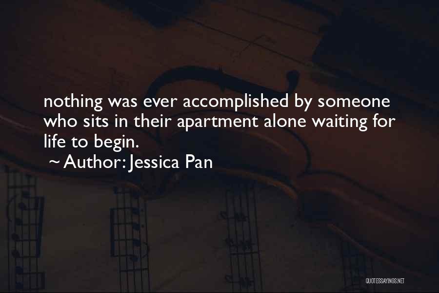 Jessica Pan Quotes: Nothing Was Ever Accomplished By Someone Who Sits In Their Apartment Alone Waiting For Life To Begin.