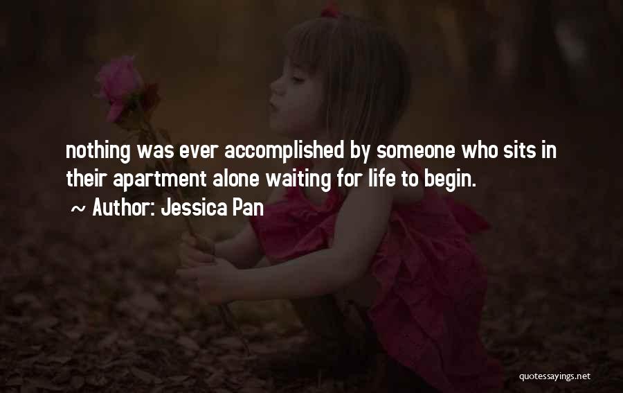 Jessica Pan Quotes: Nothing Was Ever Accomplished By Someone Who Sits In Their Apartment Alone Waiting For Life To Begin.