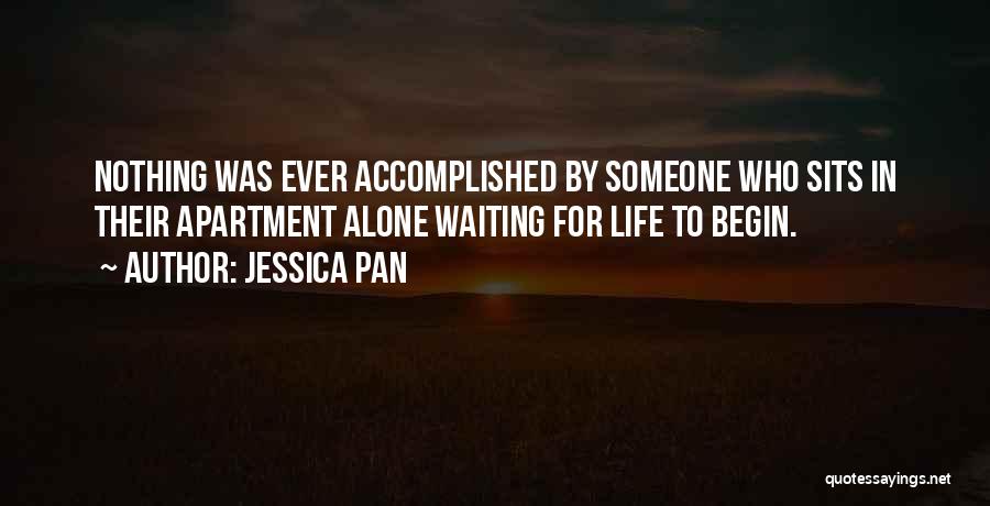 Jessica Pan Quotes: Nothing Was Ever Accomplished By Someone Who Sits In Their Apartment Alone Waiting For Life To Begin.