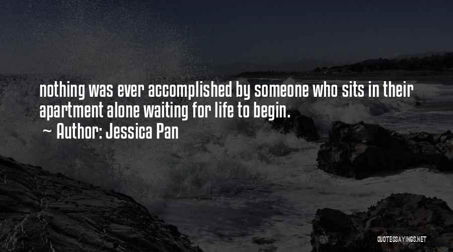 Jessica Pan Quotes: Nothing Was Ever Accomplished By Someone Who Sits In Their Apartment Alone Waiting For Life To Begin.