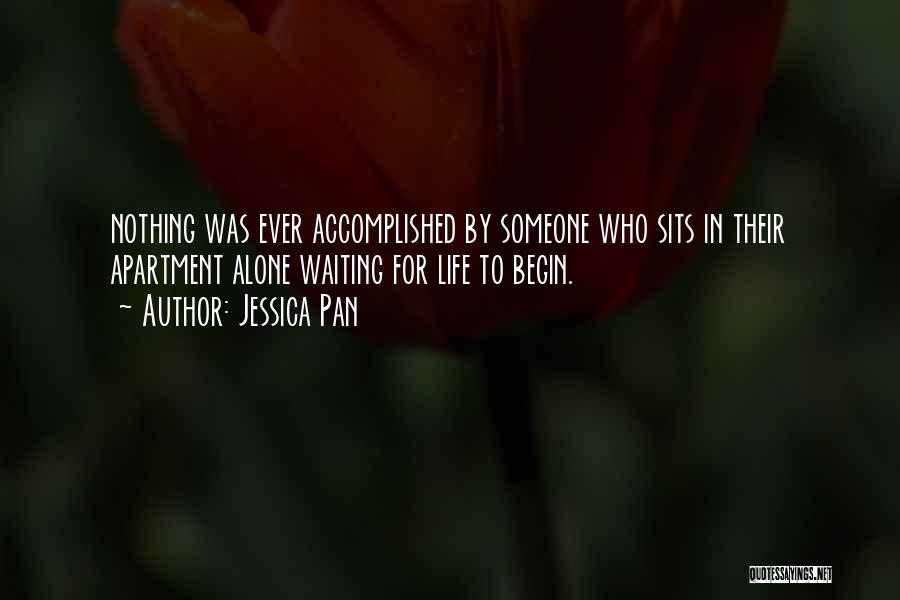 Jessica Pan Quotes: Nothing Was Ever Accomplished By Someone Who Sits In Their Apartment Alone Waiting For Life To Begin.