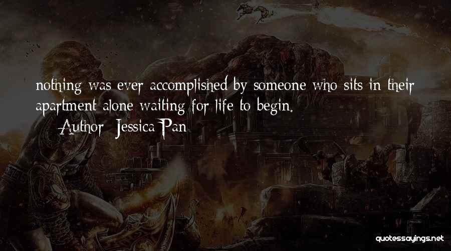 Jessica Pan Quotes: Nothing Was Ever Accomplished By Someone Who Sits In Their Apartment Alone Waiting For Life To Begin.