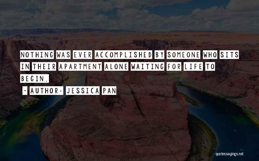 Jessica Pan Quotes: Nothing Was Ever Accomplished By Someone Who Sits In Their Apartment Alone Waiting For Life To Begin.