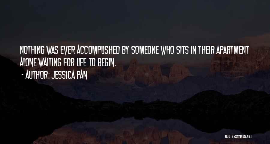 Jessica Pan Quotes: Nothing Was Ever Accomplished By Someone Who Sits In Their Apartment Alone Waiting For Life To Begin.