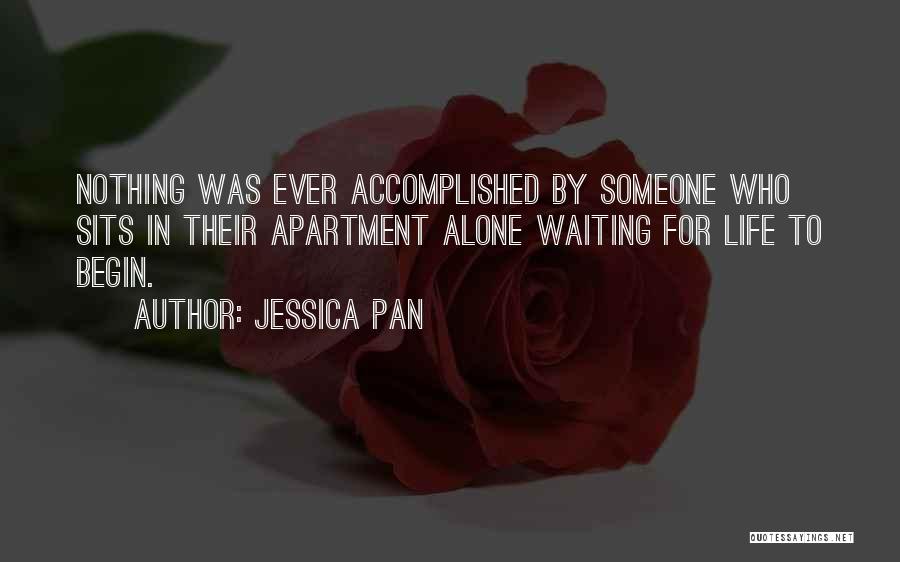 Jessica Pan Quotes: Nothing Was Ever Accomplished By Someone Who Sits In Their Apartment Alone Waiting For Life To Begin.