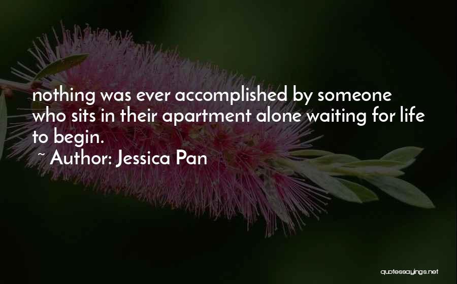 Jessica Pan Quotes: Nothing Was Ever Accomplished By Someone Who Sits In Their Apartment Alone Waiting For Life To Begin.