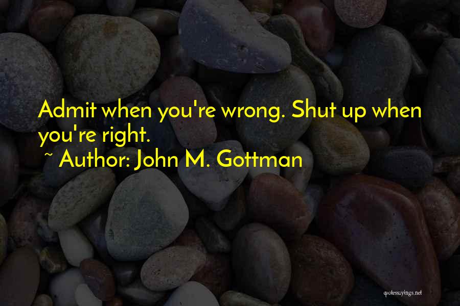 John M. Gottman Quotes: Admit When You're Wrong. Shut Up When You're Right.