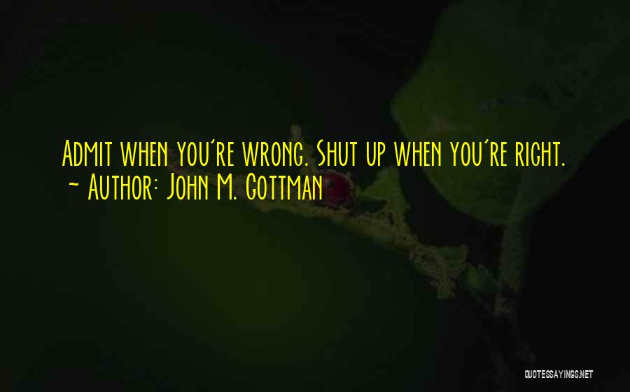 John M. Gottman Quotes: Admit When You're Wrong. Shut Up When You're Right.