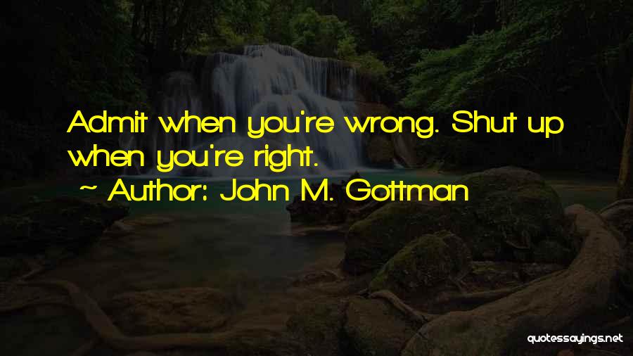 John M. Gottman Quotes: Admit When You're Wrong. Shut Up When You're Right.