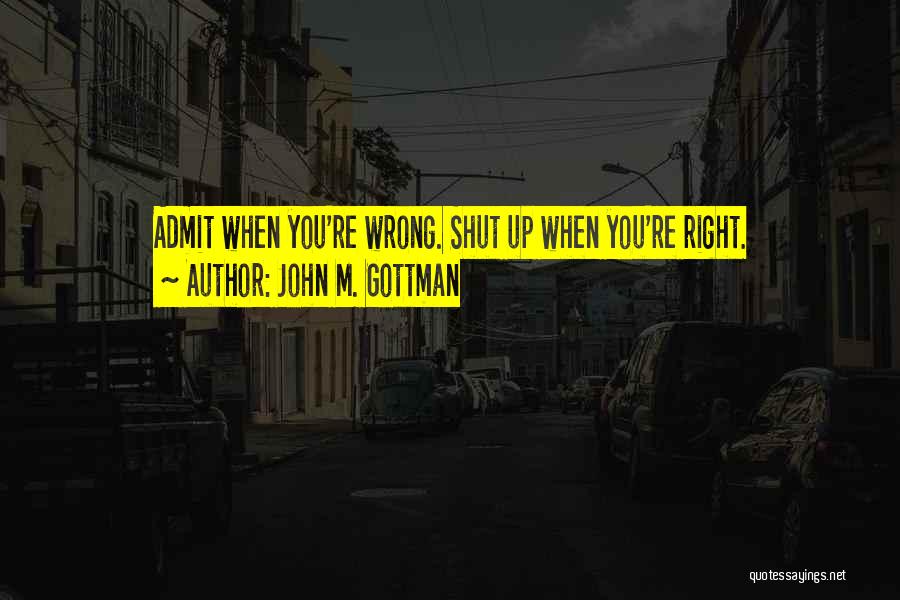 John M. Gottman Quotes: Admit When You're Wrong. Shut Up When You're Right.
