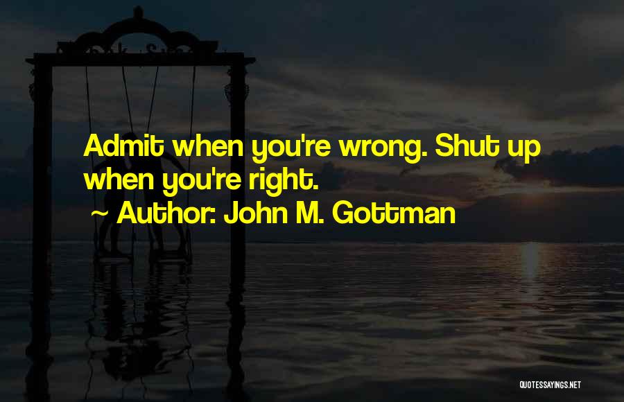 John M. Gottman Quotes: Admit When You're Wrong. Shut Up When You're Right.
