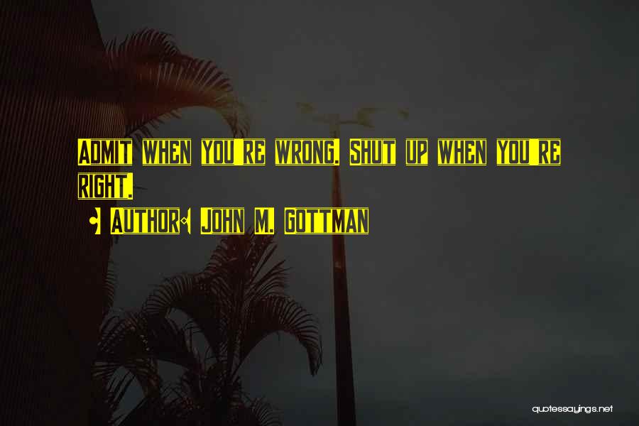 John M. Gottman Quotes: Admit When You're Wrong. Shut Up When You're Right.