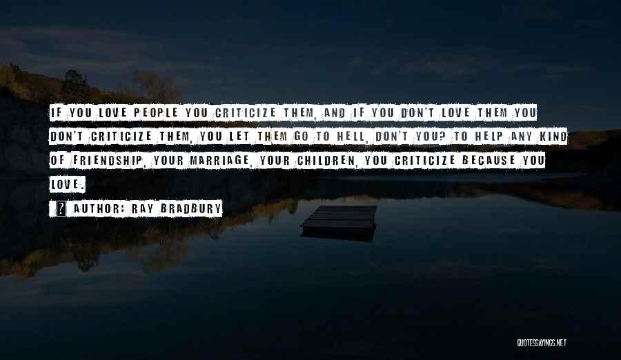 Ray Bradbury Quotes: If You Love People You Criticize Them, And If You Don't Love Them You Don't Criticize Them, You Let Them