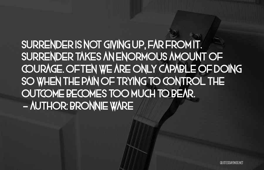 Bronnie Ware Quotes: Surrender Is Not Giving Up, Far From It. Surrender Takes An Enormous Amount Of Courage. Often We Are Only Capable