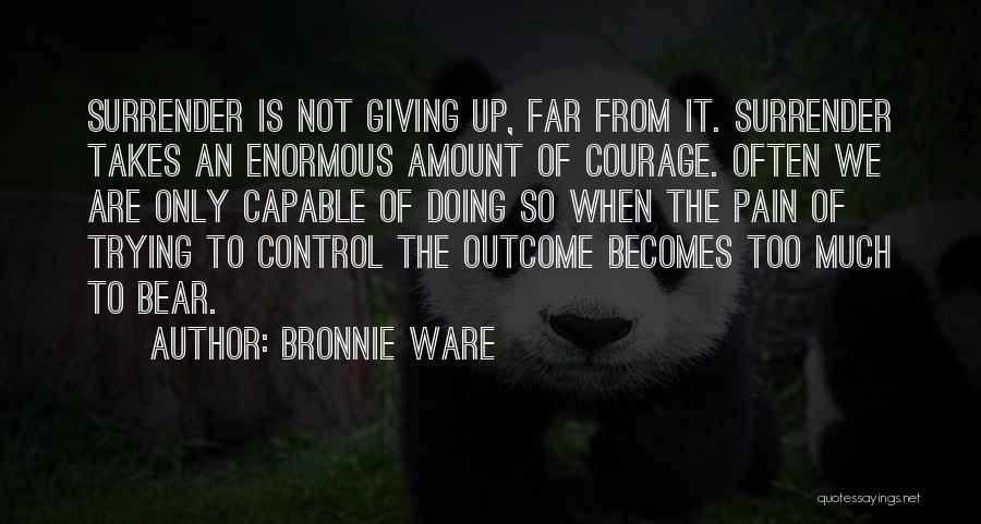 Bronnie Ware Quotes: Surrender Is Not Giving Up, Far From It. Surrender Takes An Enormous Amount Of Courage. Often We Are Only Capable