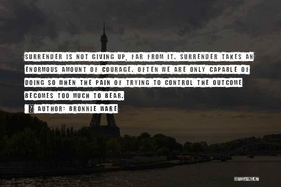 Bronnie Ware Quotes: Surrender Is Not Giving Up, Far From It. Surrender Takes An Enormous Amount Of Courage. Often We Are Only Capable