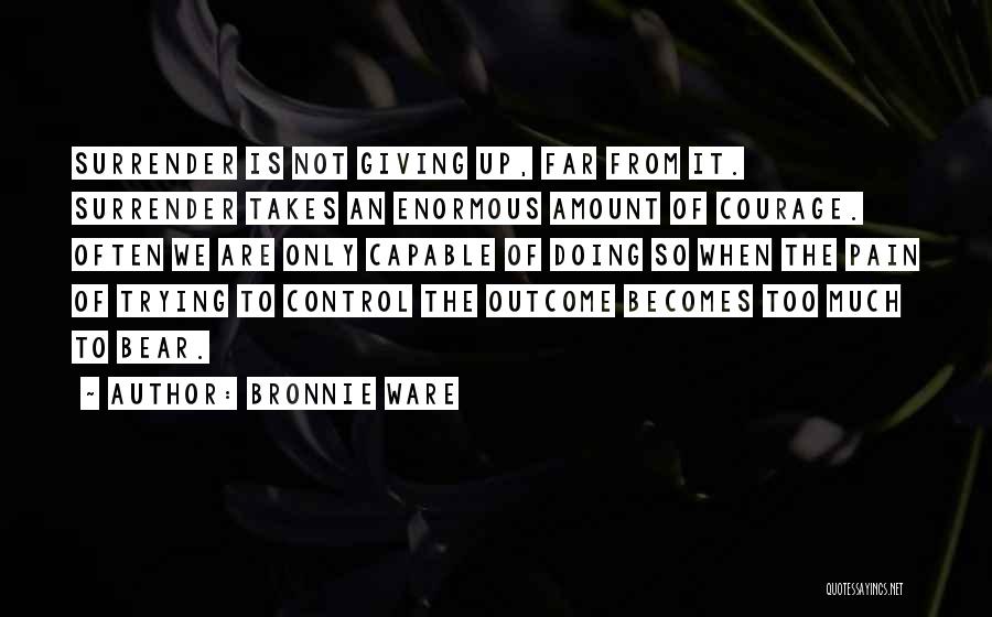 Bronnie Ware Quotes: Surrender Is Not Giving Up, Far From It. Surrender Takes An Enormous Amount Of Courage. Often We Are Only Capable