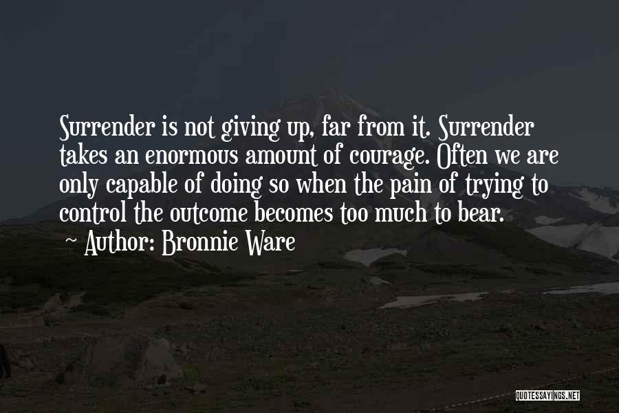 Bronnie Ware Quotes: Surrender Is Not Giving Up, Far From It. Surrender Takes An Enormous Amount Of Courage. Often We Are Only Capable