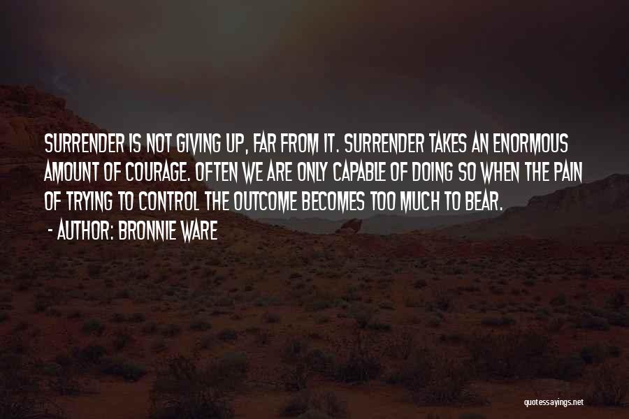 Bronnie Ware Quotes: Surrender Is Not Giving Up, Far From It. Surrender Takes An Enormous Amount Of Courage. Often We Are Only Capable