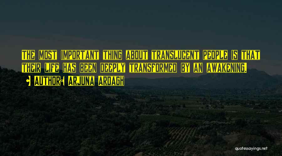 Arjuna Ardagh Quotes: The Most Important Thing About Translucent People Is That Their Life Has Been Deeply Transformed By An Awakening.