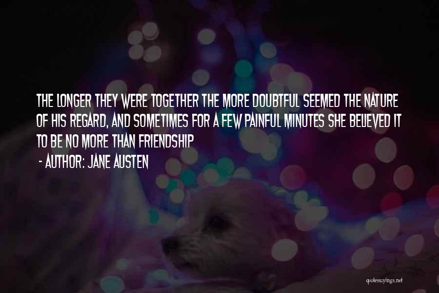 Jane Austen Quotes: The Longer They Were Together The More Doubtful Seemed The Nature Of His Regard, And Sometimes For A Few Painful