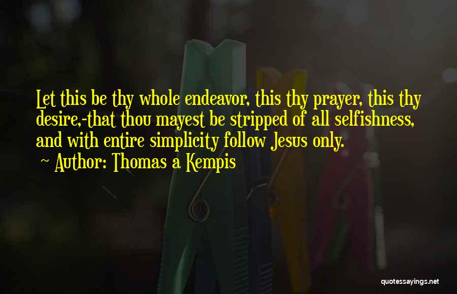 Thomas A Kempis Quotes: Let This Be Thy Whole Endeavor, This Thy Prayer, This Thy Desire,-that Thou Mayest Be Stripped Of All Selfishness, And