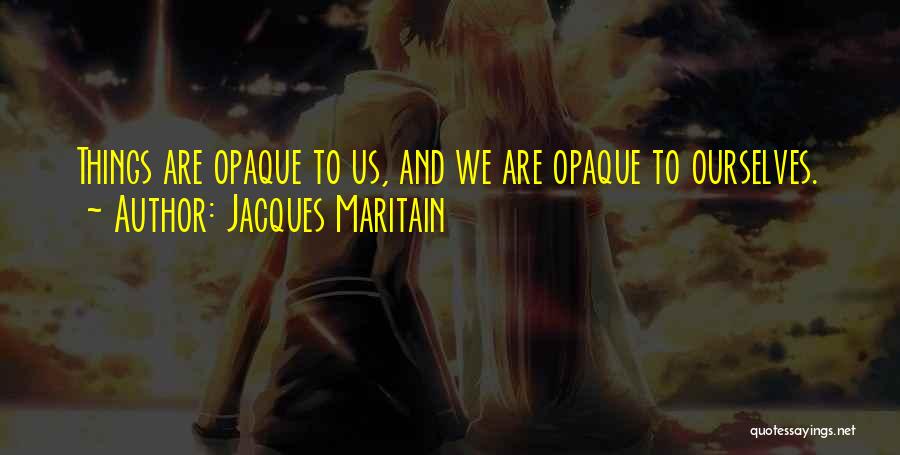 Jacques Maritain Quotes: Things Are Opaque To Us, And We Are Opaque To Ourselves.