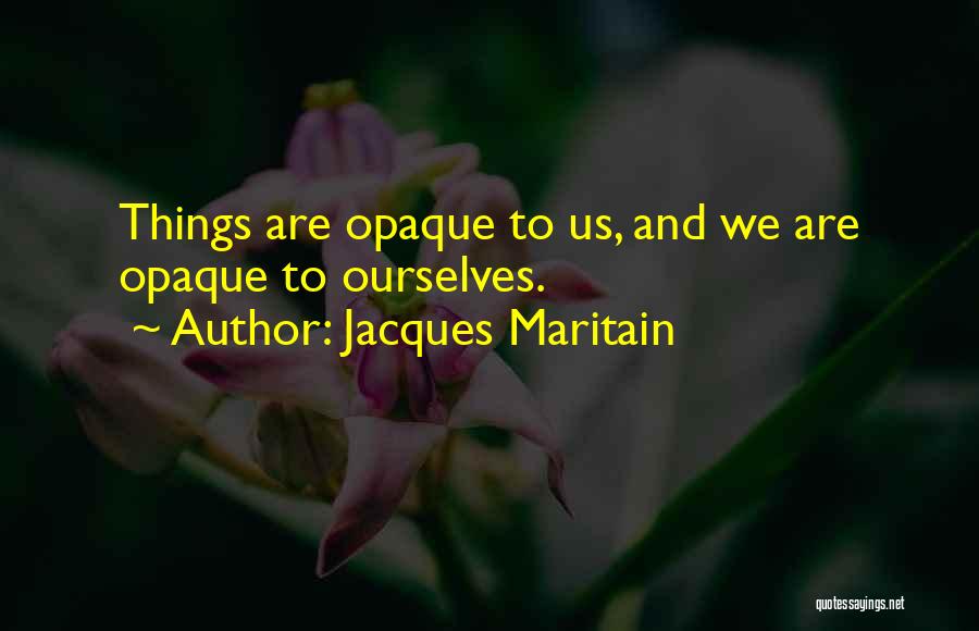 Jacques Maritain Quotes: Things Are Opaque To Us, And We Are Opaque To Ourselves.
