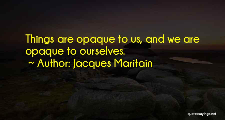 Jacques Maritain Quotes: Things Are Opaque To Us, And We Are Opaque To Ourselves.