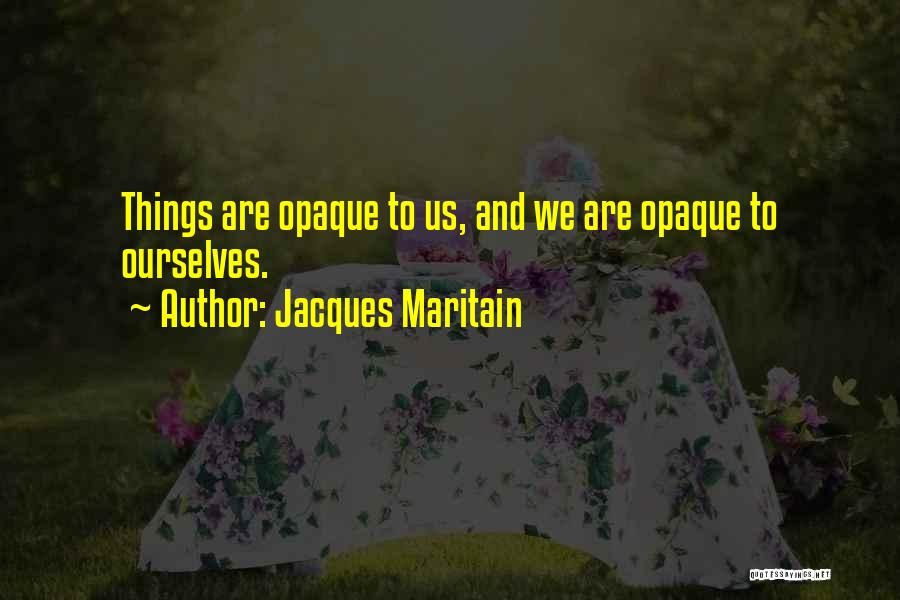Jacques Maritain Quotes: Things Are Opaque To Us, And We Are Opaque To Ourselves.