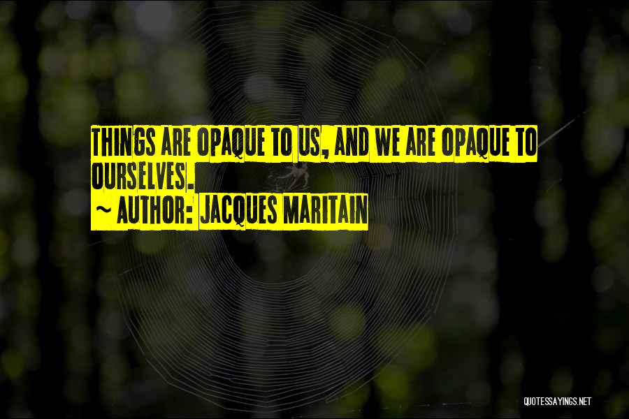 Jacques Maritain Quotes: Things Are Opaque To Us, And We Are Opaque To Ourselves.