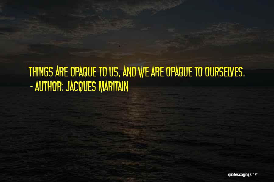 Jacques Maritain Quotes: Things Are Opaque To Us, And We Are Opaque To Ourselves.