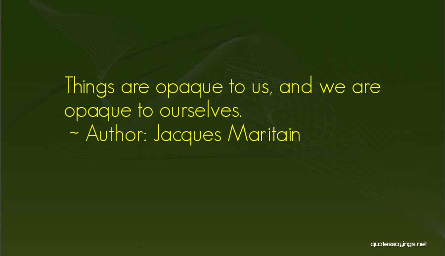 Jacques Maritain Quotes: Things Are Opaque To Us, And We Are Opaque To Ourselves.