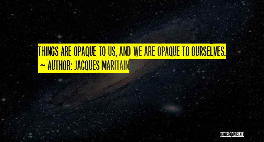 Jacques Maritain Quotes: Things Are Opaque To Us, And We Are Opaque To Ourselves.