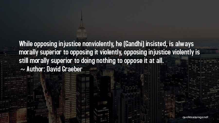 David Graeber Quotes: While Opposing Injustice Nonviolently, He (gandhi) Insisted, Is Always Morally Superior To Opposing It Violently, Opposing Injustice Violently Is Still