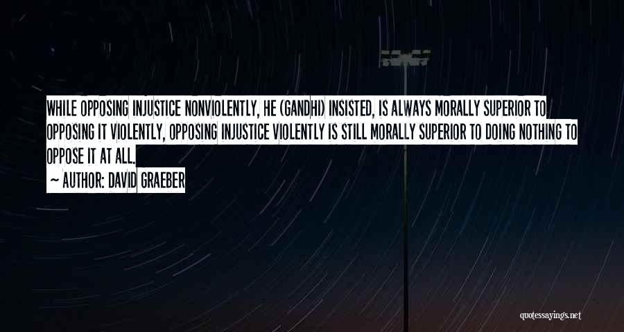 David Graeber Quotes: While Opposing Injustice Nonviolently, He (gandhi) Insisted, Is Always Morally Superior To Opposing It Violently, Opposing Injustice Violently Is Still