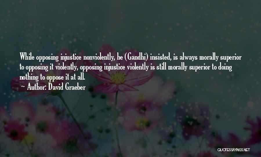 David Graeber Quotes: While Opposing Injustice Nonviolently, He (gandhi) Insisted, Is Always Morally Superior To Opposing It Violently, Opposing Injustice Violently Is Still