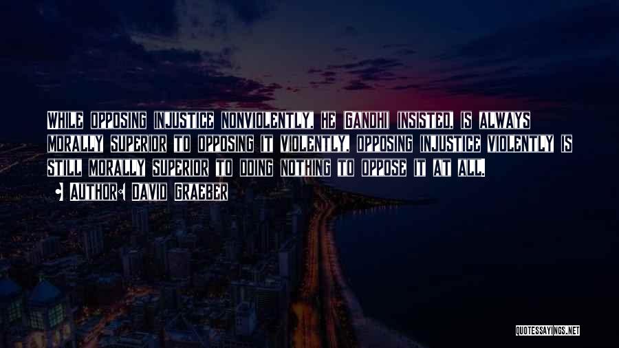 David Graeber Quotes: While Opposing Injustice Nonviolently, He (gandhi) Insisted, Is Always Morally Superior To Opposing It Violently, Opposing Injustice Violently Is Still