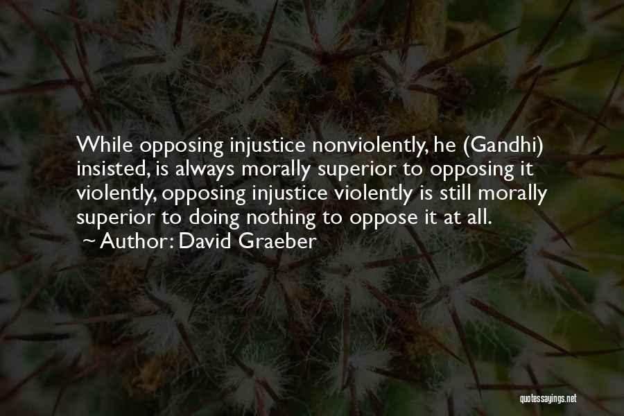 David Graeber Quotes: While Opposing Injustice Nonviolently, He (gandhi) Insisted, Is Always Morally Superior To Opposing It Violently, Opposing Injustice Violently Is Still