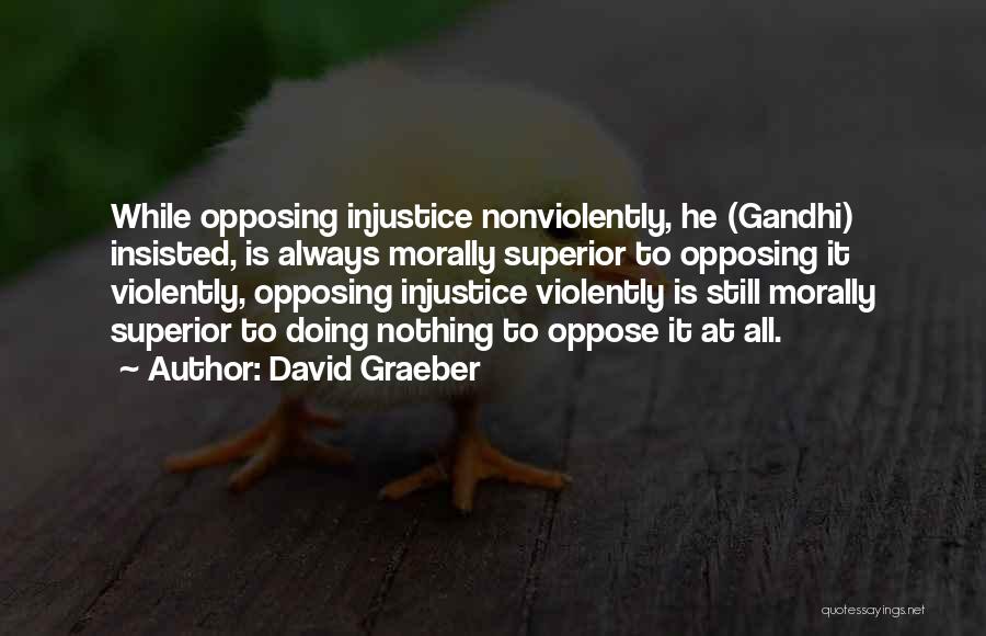 David Graeber Quotes: While Opposing Injustice Nonviolently, He (gandhi) Insisted, Is Always Morally Superior To Opposing It Violently, Opposing Injustice Violently Is Still