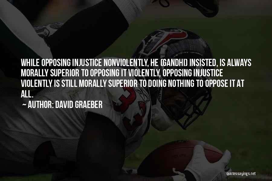 David Graeber Quotes: While Opposing Injustice Nonviolently, He (gandhi) Insisted, Is Always Morally Superior To Opposing It Violently, Opposing Injustice Violently Is Still